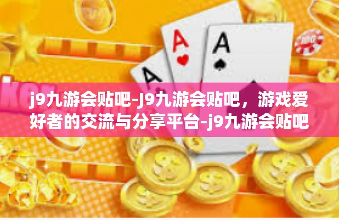 j9九游会贴吧-J9九游会贴吧，游戏爱好者的交流与分享平台-j9九游会贴吧