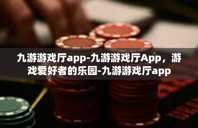 九游游戏厅app-九游游戏厅App，游戏爱好者的乐园-九游游戏厅app