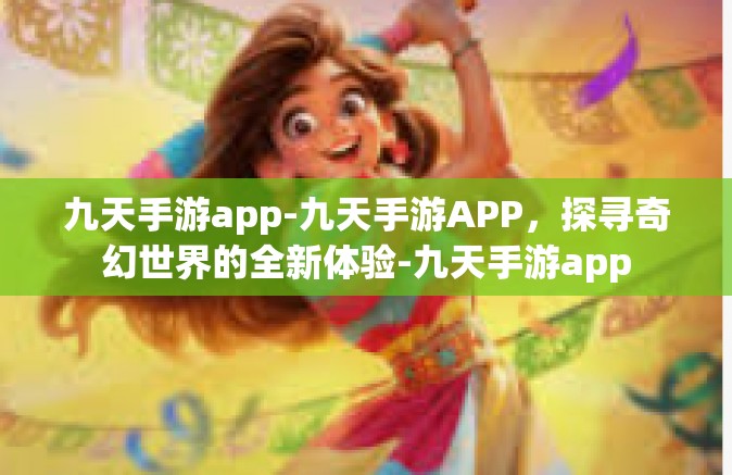 九天手游app-九天手游APP，探寻奇幻世界的全新体验-九天手游app