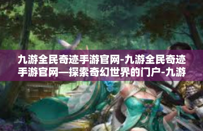九游全民奇迹手游官网-九游全民奇迹手游官网—探索奇幻世界的门户-九游全民奇迹手游官网
