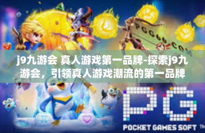 j9九游会 真人游戏第一品牌-探索j9九游会，引领真人游戏潮流的第一品牌-j9九游会 真人游戏第一品牌