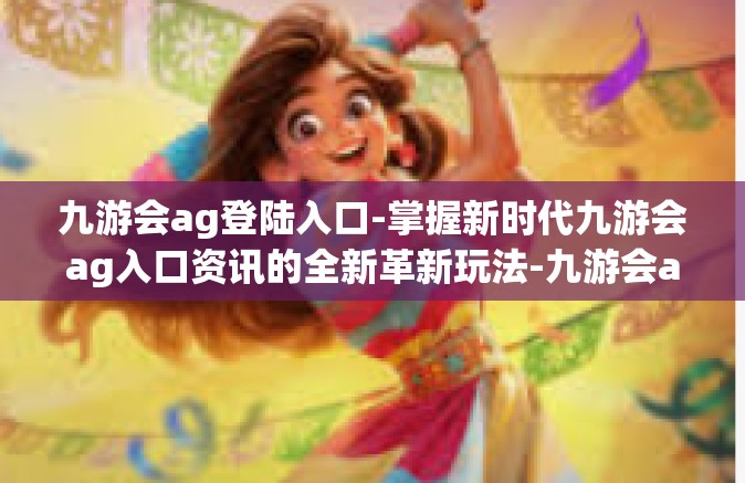 九游会ag登陆入口-掌握新时代九游会ag入口资讯的全新革新玩法-九游会ag登陆入口