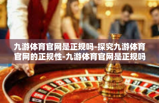 九游体育官网是正规吗-探究九游体育官网的正规性-九游体育官网是正规吗