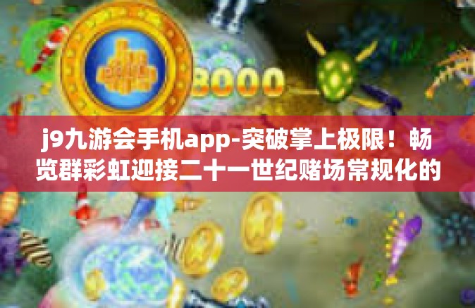 j9九游会手机app-突破掌上极限！畅览群彩虹迎接二十一世纪赌场常规化的最佳选择，j9九游会手机app探索之旅-j9九游会手机app
