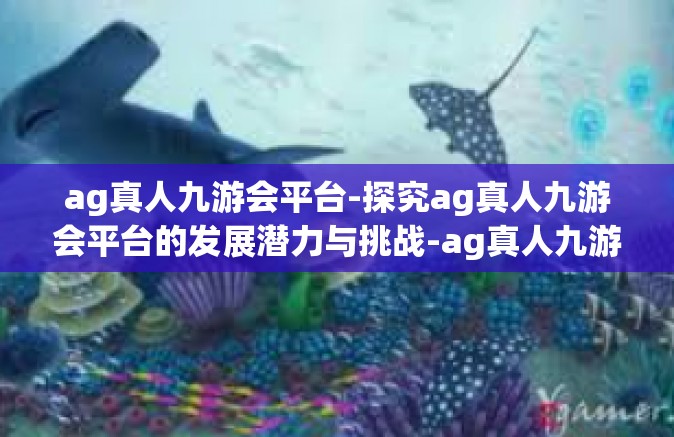 ag真人九游会平台-探究ag真人九游会平台的发展潜力与挑战-ag真人九游会平台
