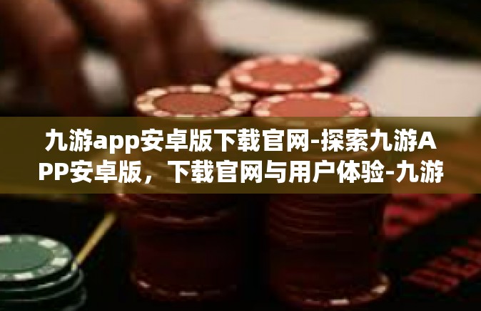 九游app安卓版下载官网-探索九游APP安卓版，下载官网与用户体验-九游app安卓版下载官网