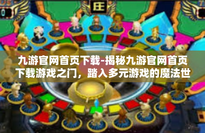 九游官网首页下载-揭秘九游官网首页下载游戏之门，踏入多元游戏的魔法世界-九游官网首页下载