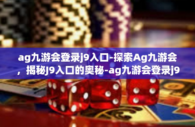 ag九游会登录j9入口-探索Ag九游会，揭秘J9入口的奥秘-ag九游会登录j9入口