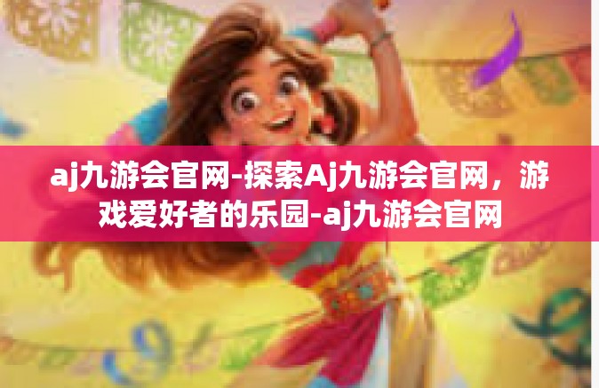 aj九游会官网-探索Aj九游会官网，游戏爱好者的乐园-aj九游会官网
