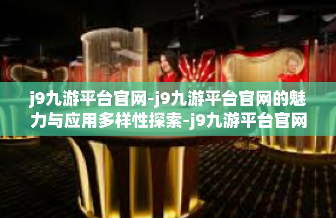 j9九游平台官网-j9九游平台官网的魅力与应用多样性探索-j9九游平台官网