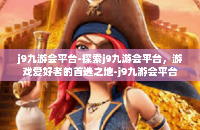 j9九游会平台-探索j9九游会平台，游戏爱好者的首选之地-j9九游会平台