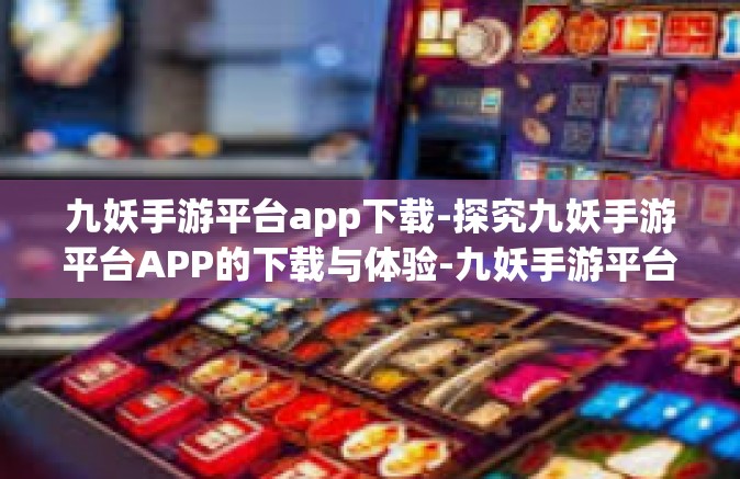 九妖手游平台app下载-探究九妖手游平台APP的下载与体验-九妖手游平台app下载
