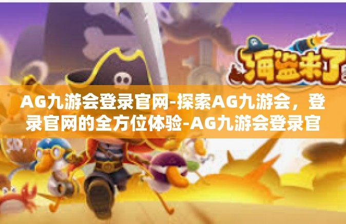 AG九游会登录官网-探索AG九游会，登录官网的全方位体验-AG九游会登录官网