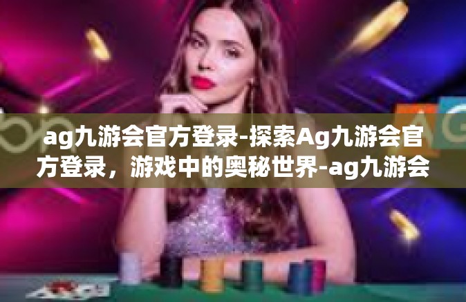 ag九游会官方登录-探索Ag九游会官方登录，游戏中的奥秘世界-ag九游会官方登录