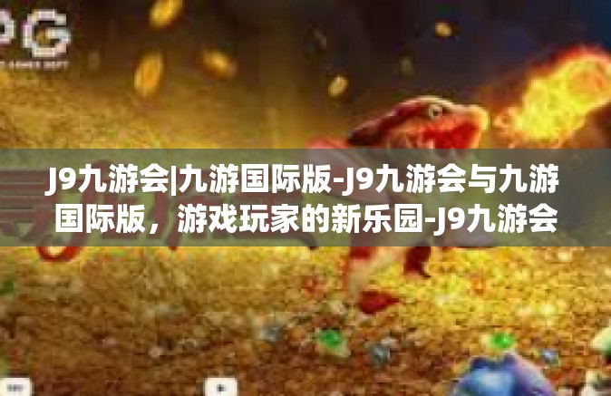 J9九游会|九游国际版-J9九游会与九游国际版，游戏玩家的新乐园-J9九游会|九游国际版