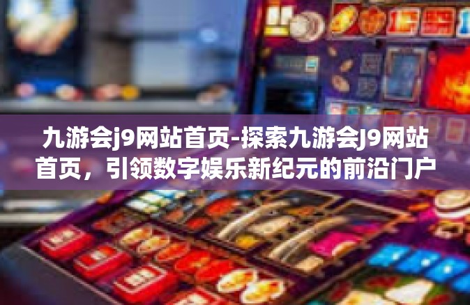 九游会j9网站首页-探索九游会J9网站首页，引领数字娱乐新纪元的前沿门户-九游会j9网站首页