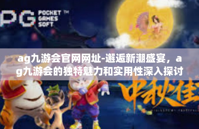 ag九游会官网网址-邂逅新潮盛宴，ag九游会的独特魅力和实用性深入探讨 与创新风云赛的精簁分享-ag九游会官网网址