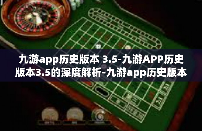 九游app历史版本 3.5-九游APP历史版本3.5的深度解析-九游app历史版本 3.5