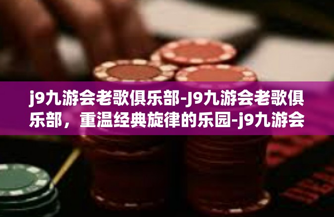 j9九游会老歌俱乐部-J9九游会老歌俱乐部，重温经典旋律的乐园-j9九游会老歌俱乐部