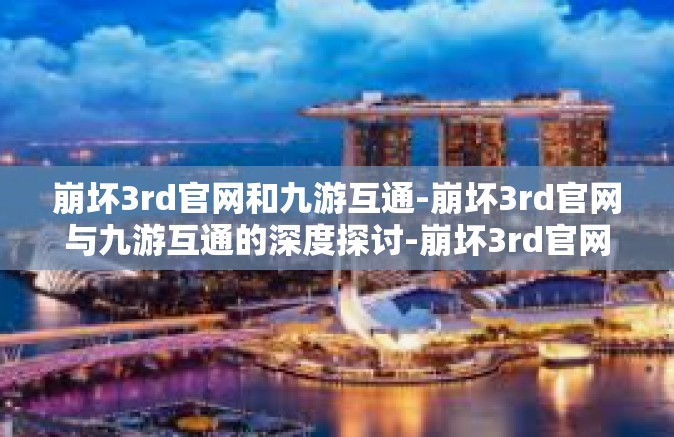 崩坏3rd官网和九游互通-崩坏3rd官网与九游互通的深度探讨-崩坏3rd官网和九游互通