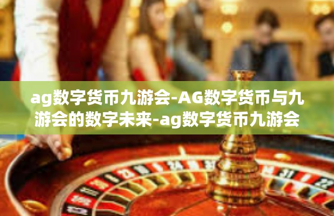 ag数字货币九游会-AG数字货币与九游会的数字未来-ag数字货币九游会