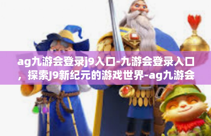 ag九游会登录j9入口-九游会登录入口，探索J9新纪元的游戏世界-ag九游会登录j9入口