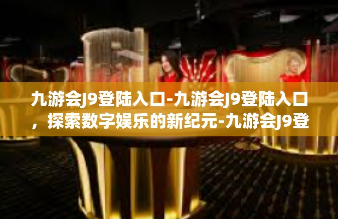 九游会J9登陆入口-九游会J9登陆入口，探索数字娱乐的新纪元-九游会J9登陆入口