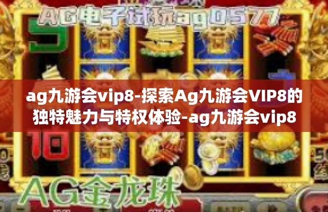 ag九游会vip8-探索Ag九游会VIP8的独特魅力与特权体验-ag九游会vip8