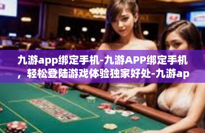 九游app绑定手机-九游APP绑定手机，轻松登陆游戏体验独家好处-九游app绑定手机