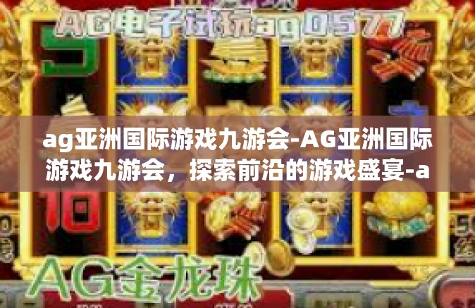 ag亚洲国际游戏九游会-AG亚洲国际游戏九游会，探索前沿的游戏盛宴-ag亚洲国际游戏九游会
