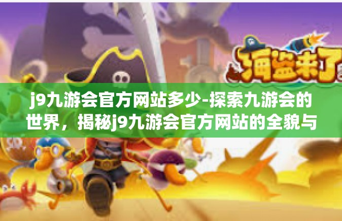 j9九游会官方网站多少-探索九游会的世界，揭秘j9九游会官方网站的全貌与特色-j9九游会官方网站多少