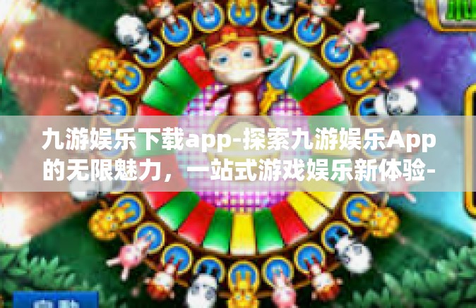 九游娱乐下载app-探索九游娱乐App的无限魅力，一站式游戏娱乐新体验-九游娱乐下载app
