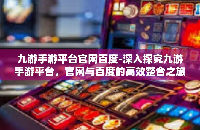 九游手游平台官网百度-深入探究九游手游平台，官网与百度的高效整合之旅-九游手游平台官网百度
