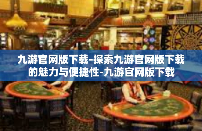 九游官网版下载-探索九游官网版下载的魅力与便捷性-九游官网版下载