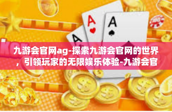 九游会官网ag-探索九游会官网的世界，引领玩家的无限娱乐体验-九游会官网ag