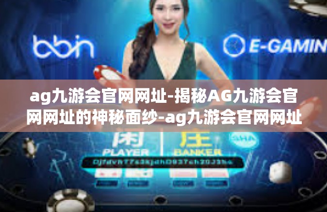 ag九游会官网网址-揭秘AG九游会官网网址的神秘面纱-ag九游会官网网址