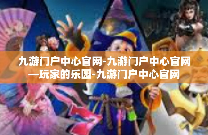 九游门户中心官网-九游门户中心官网—玩家的乐园-九游门户中心官网