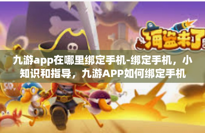 九游app在哪里绑定手机-绑定手机，小知识和指导，九游APP如何绑定手机账号-九游app在哪里绑定手机