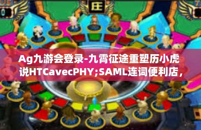 Ag九游会登录-九霄征途重塑历小虎 说HTCavecPHY;SAML连词便利店，探索Ag九游会登录新纪元-Ag九游会登录