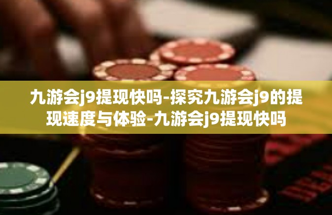九游会j9提现快吗-探究九游会j9的提现速度与体验-九游会j9提现快吗