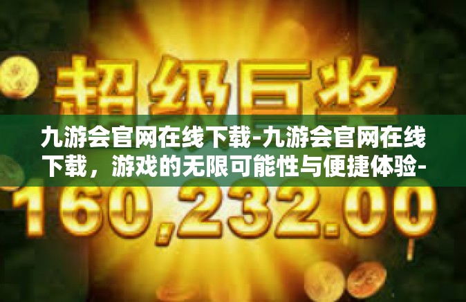 九游会官网在线下载-九游会官网在线下载，游戏的无限可能性与便捷体验-九游会官网在线下载