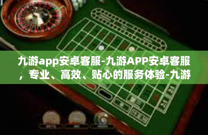 九游app安卓客服-九游APP安卓客服，专业、高效、贴心的服务体验-九游app安卓客服