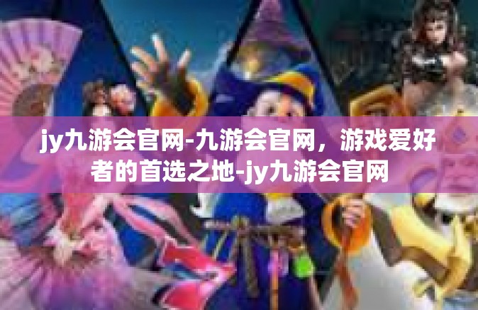jy九游会官网-九游会官网，游戏爱好者的首选之地-jy九游会官网