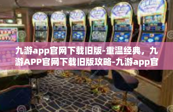 九游app官网下载旧版-重温经典，九游APP官网下载旧版攻略-九游app官网下载旧版