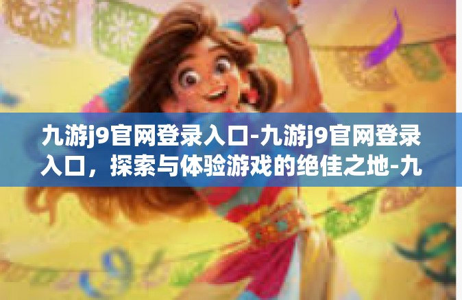 九游j9官网登录入口-九游j9官网登录入口，探索与体验游戏的绝佳之地-九游j9官网登录入口