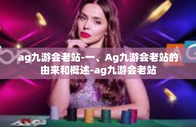 ag九游会老站-一、Ag九游会老站的由来和概述-ag九游会老站
