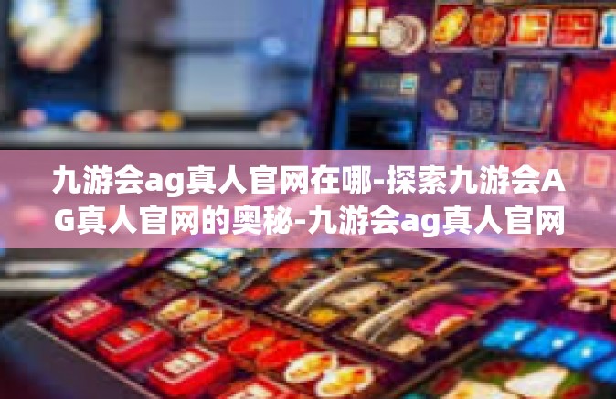 九游会ag真人官网在哪-探索九游会AG真人官网的奥秘-九游会ag真人官网在哪