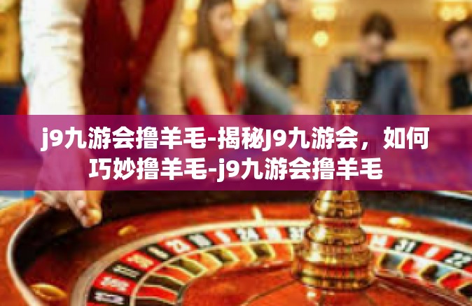 j9九游会撸羊毛-揭秘J9九游会，如何巧妙撸羊毛-j9九游会撸羊毛