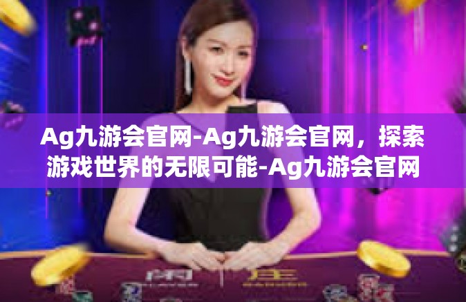 Ag九游会官网-Ag九游会官网，探索游戏世界的无限可能-Ag九游会官网