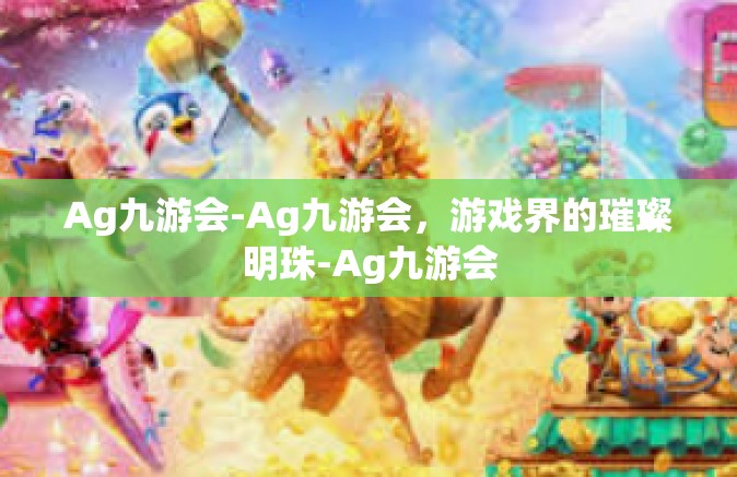 Ag九游会-Ag九游会，游戏界的璀璨明珠-Ag九游会